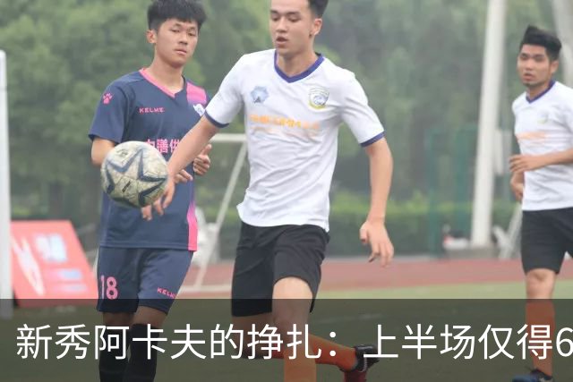 新秀阿卡夫的挣扎：上半场仅得6分，失准引发担忧